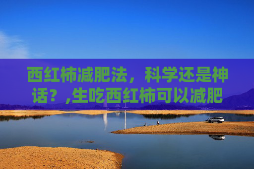 西红柿减肥法，科学还是神话？,生吃西红柿可以减肥吗