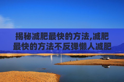 揭秘减肥最快的方法,减肥最快的方法不反弹懒人减肥运动