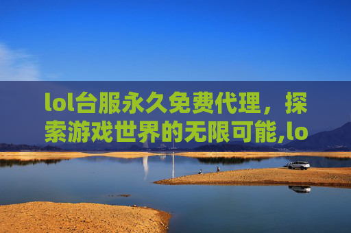 lol台服永久免费代理，探索游戏世界的无限可能,lol台服永久免费代理多少钱