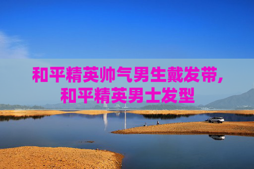 和平精英帅气男生戴发带,和平精英男士发型