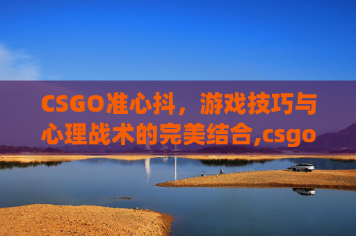 CSGO准心抖，游戏技巧与心理战术的完美结合,csgo准心抖动怎么关
