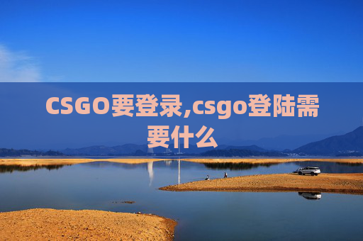 CSGO要登录,csgo登陆需要什么