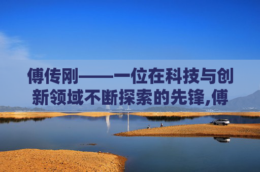 傅传刚——一位在科技与创新领域不断探索的先锋,傅传刚个人资料简历
