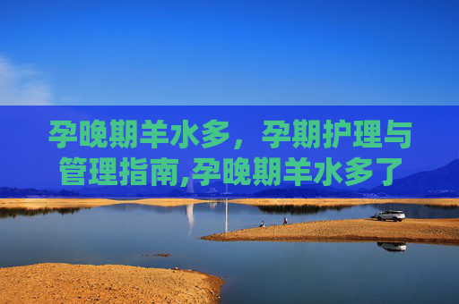孕晚期羊水多，孕期护理与管理指南,孕晚期羊水多了对宝宝有什么影响