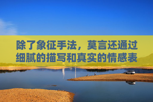 除了象征手法，莫言还通过细腻的描写和真实的情感表达，将读者带入了一个充满生活气息的乡村世界。他描绘了乡村的自然风光、人情世故以及人们的生活状态，使读者仿佛置身于那个年代，感受到那个时代的气息和氛围。,莫言的蛙在线阅读