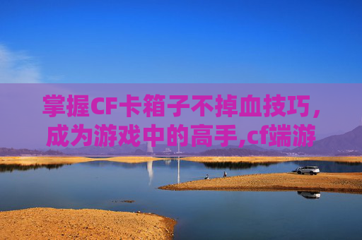 掌握CF卡箱子不掉血技巧，成为游戏中的高手,cf端游卡箱子不掉血