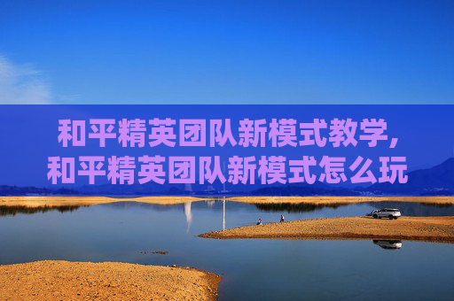 和平精英团队新模式教学,和平精英团队新模式怎么玩