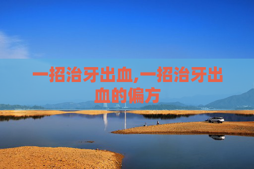 一招治牙出血,一招治牙出血的偏方