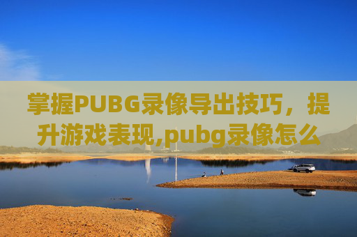 掌握PUBG录像导出技巧，提升游戏表现,pubg录像怎么提取