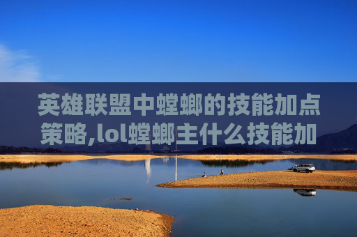 英雄联盟中螳螂的技能加点策略,lol螳螂主什么技能加点最强