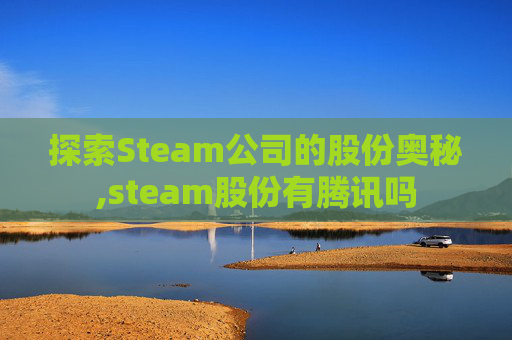 探索Steam公司的股份奥秘,steam股份有腾讯吗