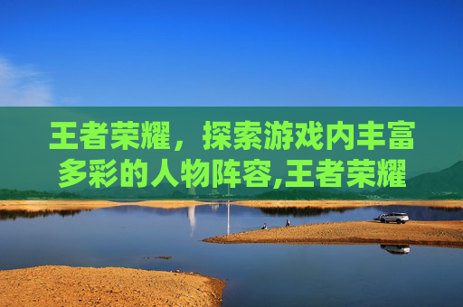王者荣耀，探索游戏内丰富多彩的人物阵容,王者荣耀有多少个人物分别是谁