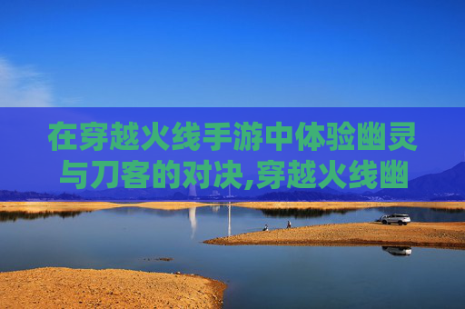 在穿越火线手游中体验幽灵与刀客的对决,穿越火线幽灵刀