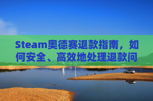 Steam奥德赛退款指南，如何安全、高效地处理退款问题,steam上买的奥德赛还用下载育碧吗