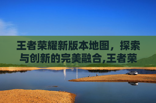 王者荣耀新版本地图，探索与创新的完美融合,王者荣耀新版本地图改动
