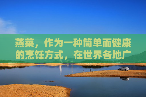 蒸菜，作为一种简单而健康的烹饪方式，在世界各地广受欢迎。它不仅保留了食材的原汁原味，还因其独特的口感和营养特性受到人们的喜爱。以下是一些常见的蒸菜，,蒸菜有哪些菜