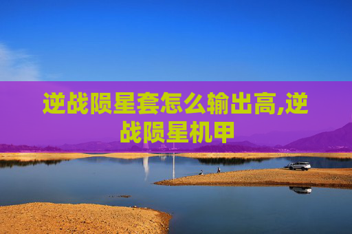 逆战陨星套怎么输出高,逆战陨星机甲