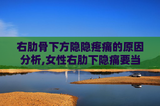 右肋骨下方隐隐疼痛的原因分析,女性右肋下隐痛要当心