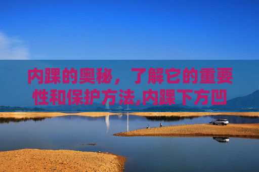 内踝的奥秘，了解它的重要性和保护方法,内踝下方凹陷处是什么