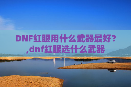 DNF红眼用什么武器最好？,dnf红眼选什么武器