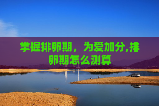 掌握排卵期，为爱加分,排卵期怎么测算