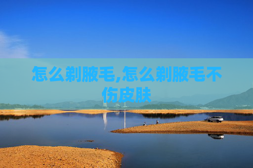 怎么剃腋毛,怎么剃腋毛不伤皮肤