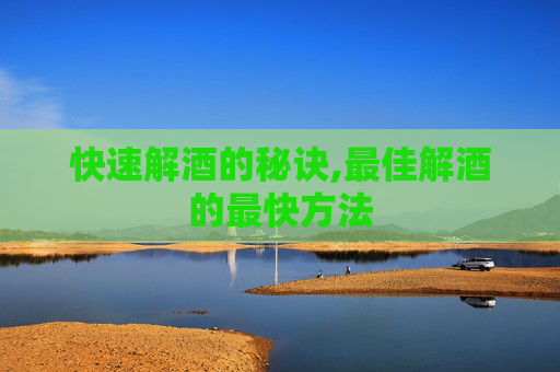 快速解酒的秘诀,最佳解酒的最快方法