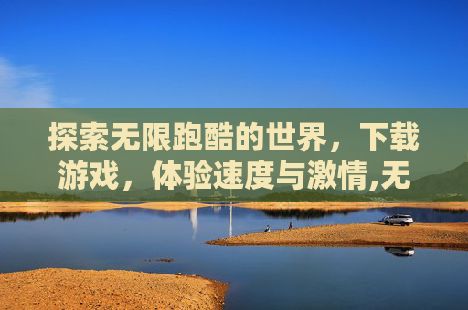 探索无限跑酷的世界，下载游戏，体验速度与激情,无限跑酷下载游戏链接