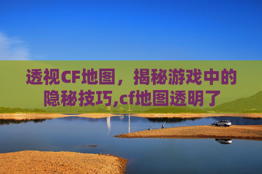 透视CF地图，揭秘游戏中的隐秘技巧,cf地图透明了