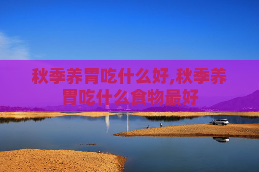 秋季养胃吃什么好,秋季养胃吃什么食物最好