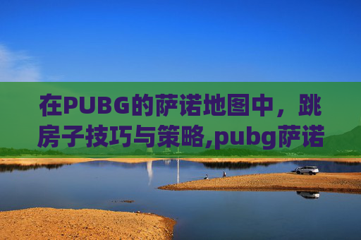 在PUBG的萨诺地图中，跳房子技巧与策略,pubg萨诺房间里黑