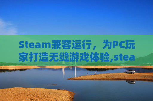 Steam兼容运行,为PC玩家打造无缝游戏体验,steam游戏兼容 Steam兼容运行,为PC玩家打造无缝游戏体验,steam游戏兼容