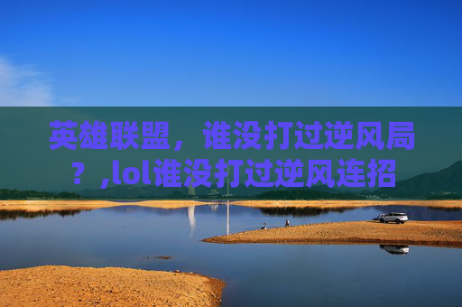 英雄联盟，谁没打过逆风局？,lol谁没打过逆风连招
