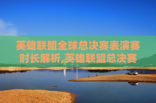 英雄联盟全球总决赛表演赛时长解析,英雄联盟总决赛表演