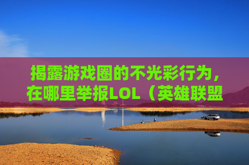 揭露游戏圈的不光彩行为，在哪里举报LOL（英雄联盟）演员？,哪里举报lol演员最管用