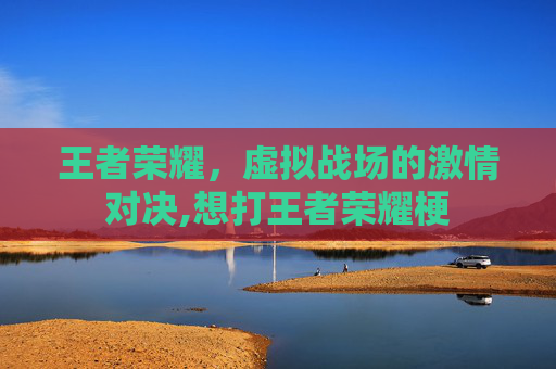 王者荣耀，虚拟战场的激情对决,想打王者荣耀梗