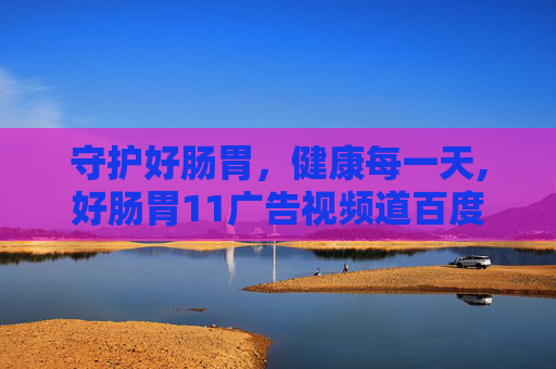 守护好肠胃，健康每一天,好肠胃11广告视频道百度知道