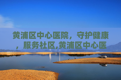 黄浦区中心医院，守护健康，服务社区,黄浦区中心医院石筱山骨科门诊地址