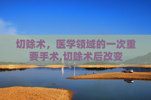 切除术，医学领域的一次重要手术,切除术后改变