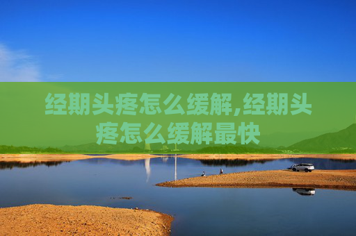 经期头疼怎么缓解,经期头疼怎么缓解最快