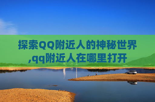 探索QQ附近人的神秘世界,qq附近人在哪里打开