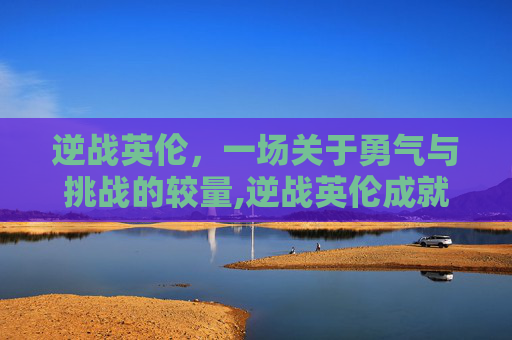 逆战英伦，一场关于勇气与挑战的较量,逆战英伦成就怎么得