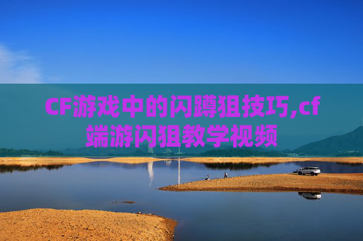 CF游戏中的闪蹲狙技巧,cf端游闪狙教学视频