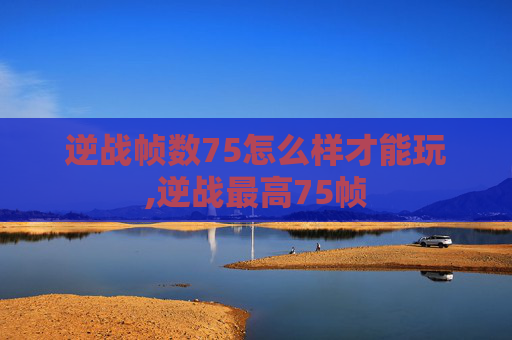 逆战帧数75怎么样才能玩,逆战最高75帧
