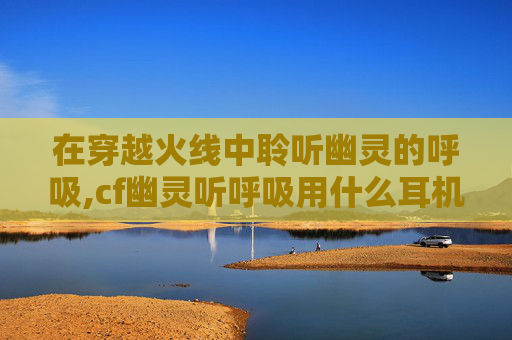 在穿越火线中聆听幽灵的呼吸,cf幽灵听呼吸用什么耳机