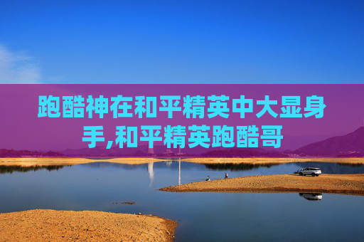 跑酷神在和平精英中大显身手,和平精英跑酷哥