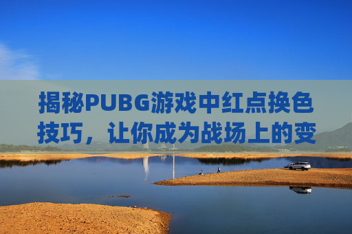 揭秘PUBG游戏中红点换色技巧，让你成为战场上的变色龙,pubg怎么把红点的点颜色提升的鲜艳一点