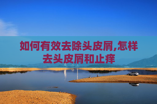 如何有效去除头皮屑,怎样去头皮屑和止痒