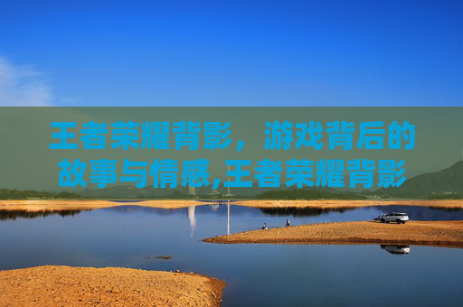 王者荣耀背影，游戏背后的故事与情感,王者荣耀背影刺客