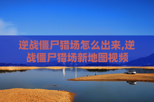 逆战僵尸猎场怎么出来,逆战僵尸猎场新地图视频